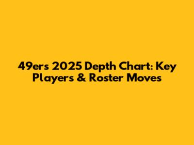 49ers 2025 Depth Chart: Key Players & Roster Moves