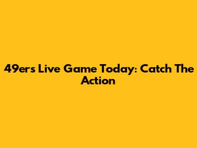 49ers Live Game Today: Catch The Action