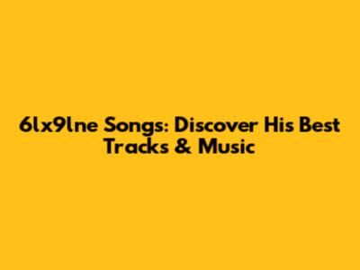 6lx9lne Songs: Discover His Best Tracks & Music