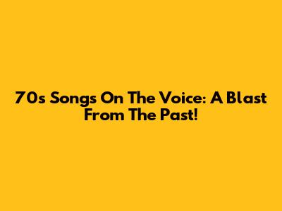 70s Songs On The Voice: A Blast From The Past!