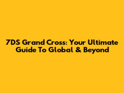 7DS Grand Cross: Your Ultimate Guide To Global & Beyond