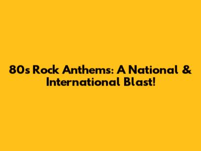 80s Rock Anthems: A National & International Blast!