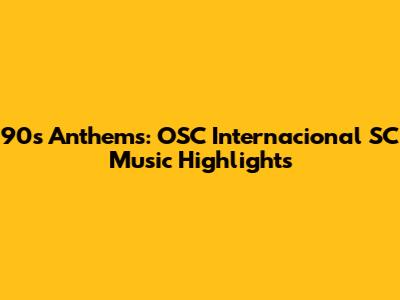 90s Anthems: OSC Internacional SC Music Highlights