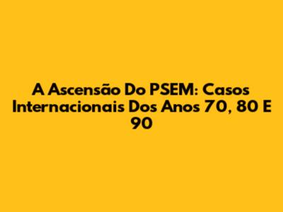 A Ascensão Do PSEM: Casos Internacionais Dos Anos 70, 80 E 90