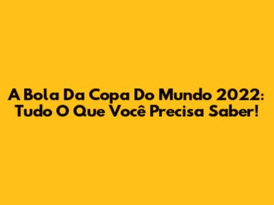 A Bola Da Copa Do Mundo 2022: Tudo O Que Você Precisa Saber!