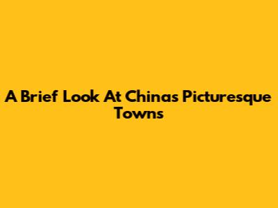 A Brief Look At China's Picturesque Towns