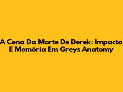 A Cena Da Morte De Derek: Impacto E Memória Em Grey's Anatomy