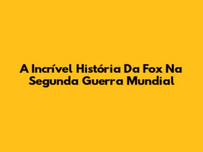 A Incrível História Da Fox Na Segunda Guerra Mundial