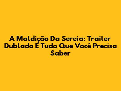 A Maldição Da Sereia: Trailer Dublado E Tudo Que Você Precisa Saber