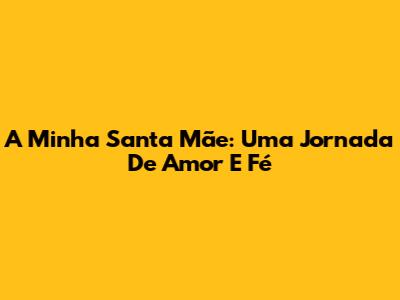 A Minha Santa Mãe: Uma Jornada De Amor E Fé
