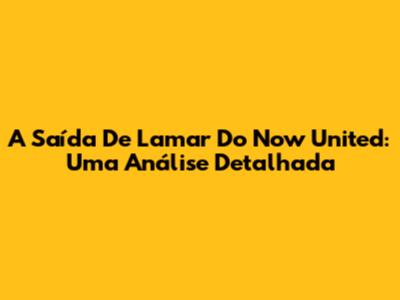 A Saída De Lamar Do Now United: Uma Análise Detalhada