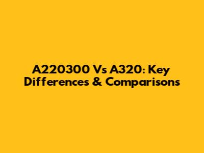 A220300 Vs A320: Key Differences & Comparisons
