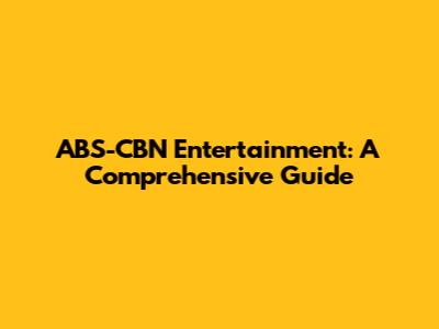 ABS-CBN Entertainment: A Comprehensive Guide