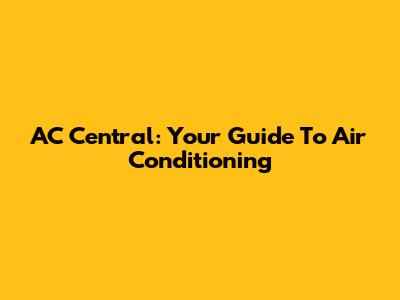 AC Central: Your Guide To Air Conditioning