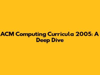 ACM Computing Curricula 2005: A Deep Dive