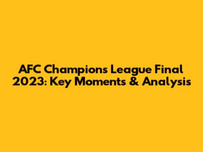 AFC Champions League Final 2023: Key Moments & Analysis