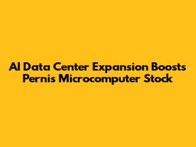 AI Data Center Expansion Boosts Pernis Microcomputer Stock