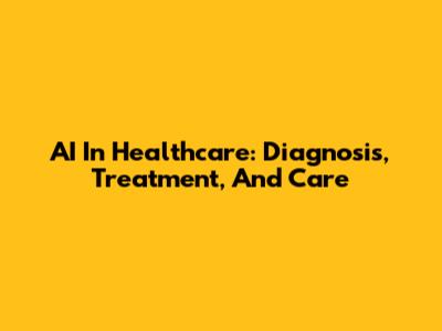 AI In Healthcare: Diagnosis, Treatment, And Care