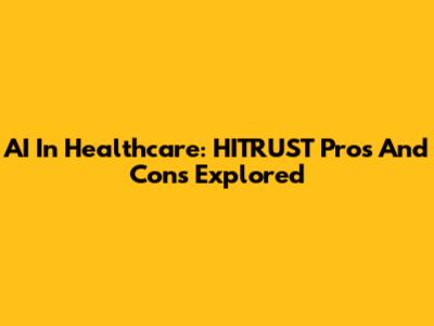 AI In Healthcare: HITRUST Pros And Cons Explored