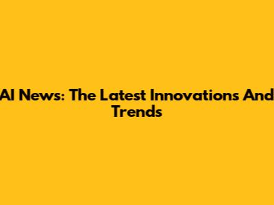 AI News: The Latest Innovations And Trends