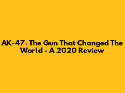 AK-47: The Gun That Changed The World - A 2020 Review