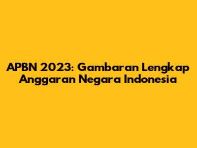 APBN 2023: Gambaran Lengkap Anggaran Negara Indonesia