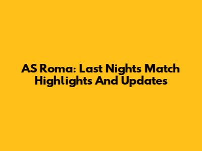 AS Roma: Last Night's Match Highlights And Updates