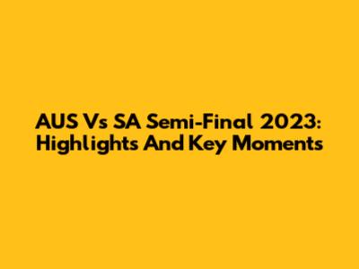 AUS Vs SA Semi-Final 2023: Highlights And Key Moments