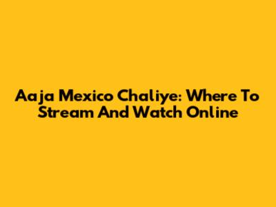 Aaja Mexico Chaliye: Where To Stream And Watch Online