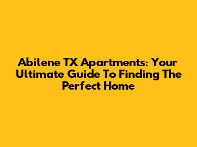 Abilene TX Apartments: Your Ultimate Guide To Finding The Perfect Home