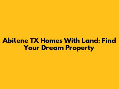 Abilene TX Homes With Land: Find Your Dream Property
