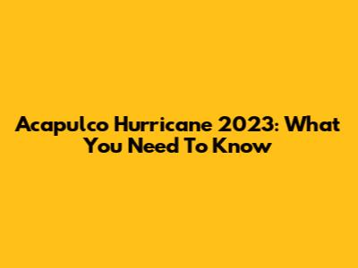 Acapulco Hurricane 2023: What You Need To Know