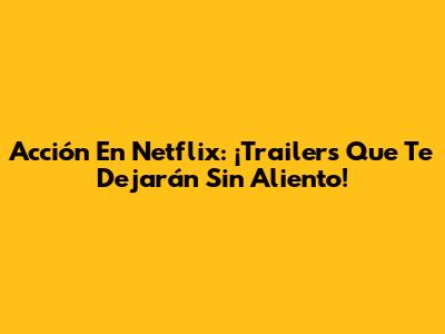 Acción En Netflix: ¡Trailers Que Te Dejarán Sin Aliento!