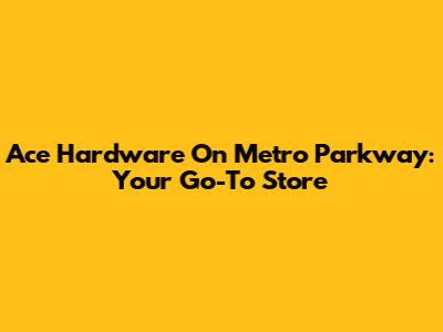 Ace Hardware On Metro Parkway: Your Go-To Store