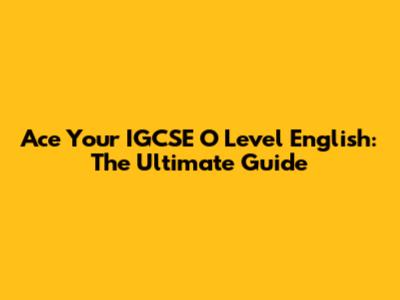 Ace Your IGCSE O Level English: The Ultimate Guide