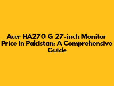 Acer HA270 G 27-inch Monitor Price In Pakistan: A Comprehensive Guide