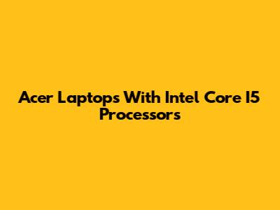 Acer Laptops With Intel Core I5 Processors