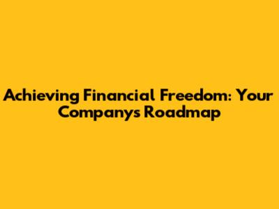 Achieving Financial Freedom: Your Company's Roadmap