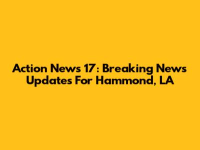 Action News 17: Breaking News Updates For Hammond, LA