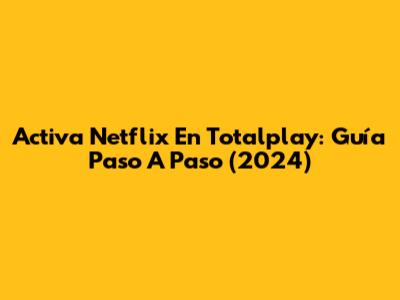 Activa Netflix En Totalplay: Guía Paso A Paso (2024)