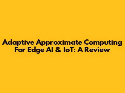 Adaptive Approximate Computing For Edge AI & IoT: A Review
