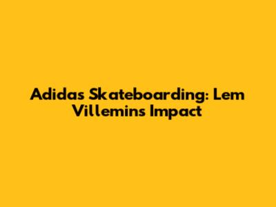 Adidas Skateboarding: Lem Villemin's Impact