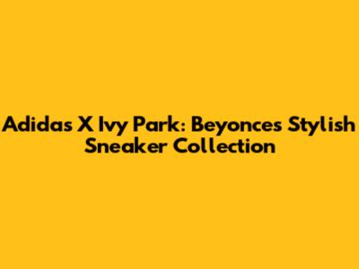 Adidas X Ivy Park: Beyonce's Stylish Sneaker Collection