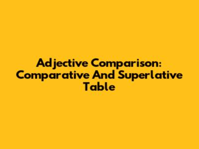 Adjective Comparison: Comparative And Superlative Table