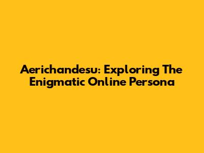 Aerichandesu: Exploring The Enigmatic Online Persona
