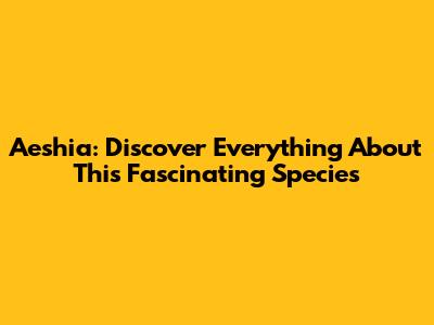 Aeshia: Discover Everything About This Fascinating Species