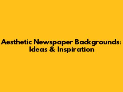 Aesthetic Newspaper Backgrounds: Ideas & Inspiration