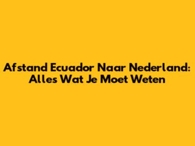 Afstand Ecuador Naar Nederland: Alles Wat Je Moet Weten