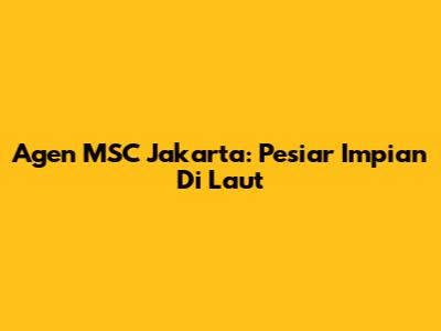 Agen MSC Jakarta: Pesiar Impian Di Laut