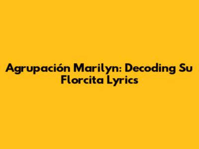 Agrupación Marilyn: Decoding "Su Florcita" Lyrics